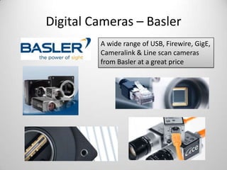 Digital Cameras – Basler
A wide range of USB, Firewire, GigE,
Cameralink & Line scan cameras
from Basler at a great price

 