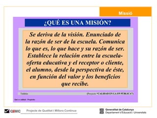   Missió Generalitat de Catalunya Departament d’Educació i Universitats Q i MC Projecte de Qualitat i Millora Contínua  