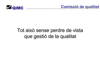 Tot això sense perdre de vista  que gestió de la qualitat  QiMC Comissió de qualitat 