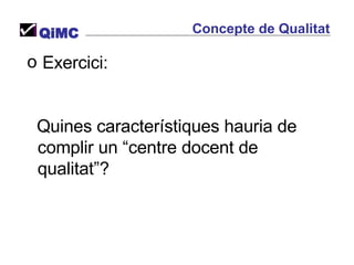 Concepte de Qualitat QiMC Exercici: Quines característiques hauria de complir un “centre docent de qualitat”? 