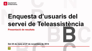 Enquesta d’usuaris del
servei de Teleassistència
Del 25 de març al 27 de novembre de 2014
Presentació de resultats
 