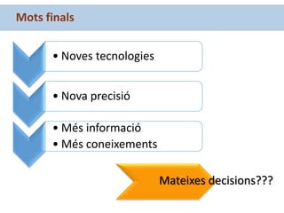 Mots finals
• Noves tecnologies
• Nova precisió
• Més informació
• Més coneixements
Mateixes decisions???
 