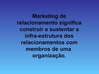 Marketing de
relacionamento significa
 construir e sustentar a
    infra-estrutura dos
  relacionamentos com
     membros de uma
       organização.
 