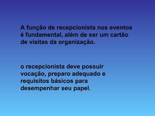 A função de recepcionista nos eventos
é fundamental, além de ser um cartão
de visitas da organização.



o recepcionista deve possuir
vocação, preparo adequado e
requisitos básicos para
desempenhar seu papel.
 