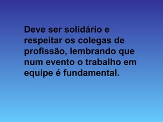 Deve ser solidário e
respeitar os colegas de
profissão, lembrando que
num evento o trabalho em
equipe é fundamental.
 