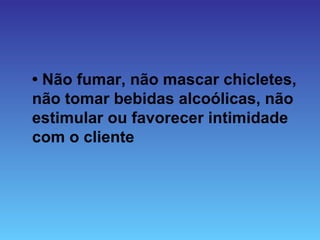 • Não fumar, não mascar chicletes,
não tomar bebidas alcoólicas, não
estimular ou favorecer intimidade
com o cliente
 