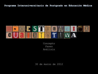 Programa Interuniversitario de Postgrado en Educación Médica




                          Concepto
                           Fases
                          Análisis




                     30 de marzo de 2012
 