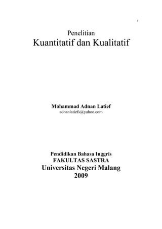 1




          Penelitian
Kuantitatif dan Kualitatif




     Mohammad Adnan Latief
       adnanlatiefs@yahoo.com




    Pendidikan Bahasa Inggris
     FAKULTAS SASTRA
  Universitas Negeri Malang
             2009
 