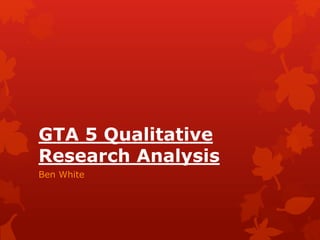 GTA 5 Qualitative 
Research Analysis 
Ben White 
 