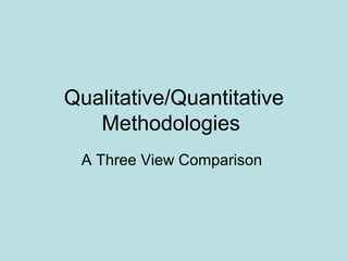 Qualitative/Quantitative
Methodologies
A Three View Comparison
 