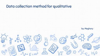 by: Meghory
Data collection method for qualitative
 