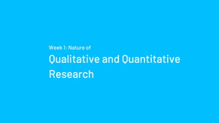 Week 1: Nature of
Qualitative and Quantitative
Research
 