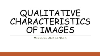 QUALITATIVE
CHARACTERISTICS
OF IMAGES
MIRRORS AND LENSES
 