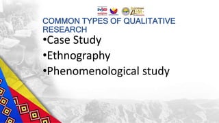COMMON TYPES OF QUALITATIVE
RESEARCH
•Case Study
•Ethnography
•Phenomenological study
 