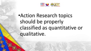 •Action Research topics
should be properly
classified as quantitative or
qualitative.
 