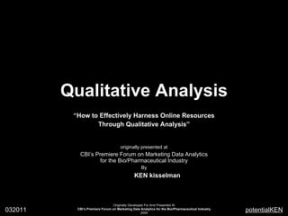 Qualitative Analysis “ How to Effectively Harness Online Resources Through Qualitative Analysis” originally presented at CBI’s Premiere Forum on Marketing Data Analytics for the Bio/Pharmaceutical Industry By potential KEN kisselman 