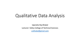 Qualitative Data Analysis
Upendra Raj Dhakal
Lecturer: Valley College of Technical Sciences
urdhakal@gmail.com
 