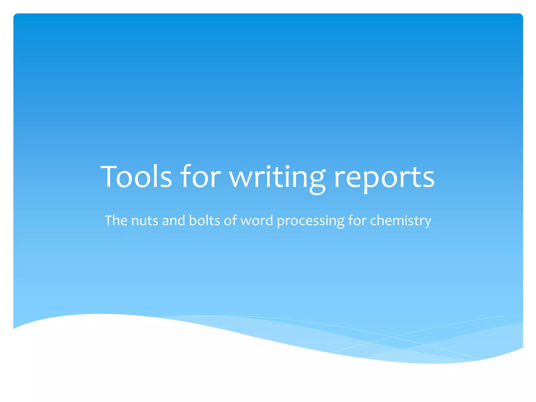 Tools for writing reports
The nuts and bolts of word processing for chemistry
 