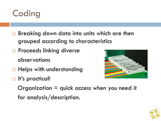 Coding
 Breaking down data into units which are then
  grouped according to characteristics
 Proceeds linking diverse

  observations
 Helps with understanding

 It’s practical!

  Organization = quick access when you need it
  for analysis/description.
 