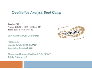 Qualitative Analysis Boot Camp

Session F48
Friday, 2/1/13 - 4:30 - 5:30 pm PST
Yerba Buena 3-4/Lower B2

38th ACEHP Annual Conference

Presenters:
Wendy Turell, DrPH, CCMEP
Contextive Research LLC

Alexandra Howson, MA(Hons) PhD, CCMEP
Thistle Editorial LLC
 