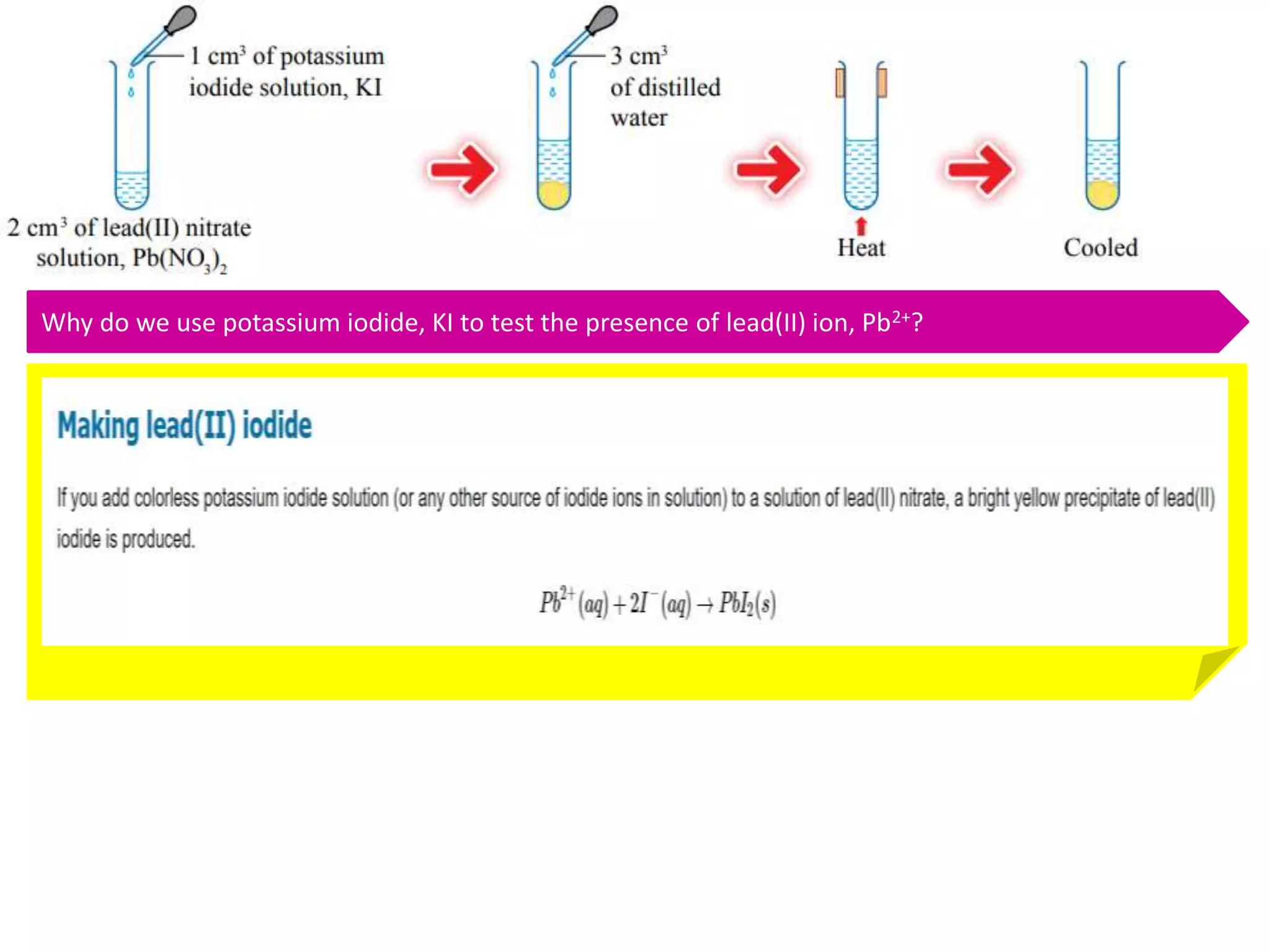 EXPERIMENT 6.11 CONFIRMATORY TEST FOR CATIONS (NH4
+, Fe2+, Fe3+, Pb2+)
Why do we use potassium iodide, KI to test the presence of lead(II) ion, Pb2+?
 