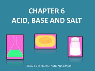 CHAPTER 6
ACID, BASE AND SALT
PREPARED BY : ESTHER ANNE ANAK RANDI
 