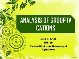 Jessa S. Ariño
BSE-4B
Central Bicol State University of
Agriculture
ANALYSIS OF GROUP IV
CATIONS
 