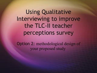 Using Qualitative Interviewing to improve the TLC-II teacher perceptions survey Option 2:  methodological design of your proposed study  