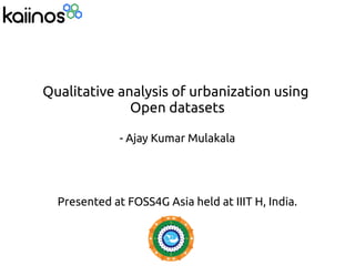 Qualitative analysis of urbanization using
Open datasets
- Ajay Kumar Mulakala
Presented at FOSS4G Asia held at IIIT H, India.
 