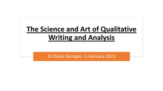The Science and Art of Qualitative
Writing and Analysis
Dr Dylan Kerrigan, 1 February 2023
 