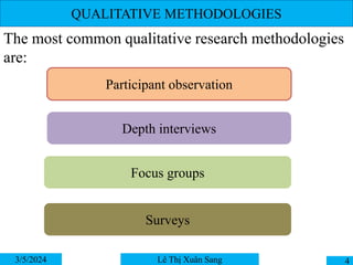 QUALITATIVE METHODOLOGIES
The most common qualitative research methodologies
are:
3/5/2024 4
Lê Thị Xuân Sang
Participant observation
Depth interviews
Focus groups
Surveys
 