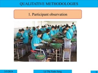QUALITATIVE METHODOLOGIES
3/5/2024 6
Lê Thị Xuân Sang
1. Participant observation
 