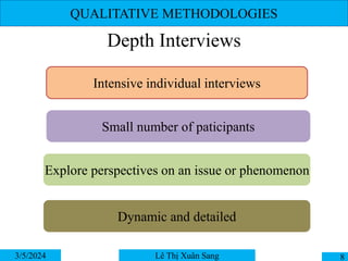 QUALITATIVE METHODOLOGIES
Depth Interviews
3/5/2024 8
Lê Thị Xuân Sang
Intensive individual interviews
Small number of paticipants
Explore perspectives on an issue or phenomenon
Dynamic and detailed
 