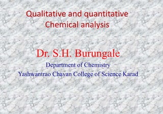 Qualitative and quantitative
Chemical analysis
Dr. S.H. Burungale
Department of Chemistry
Yashwantrao Chavan College of Science Karad
 