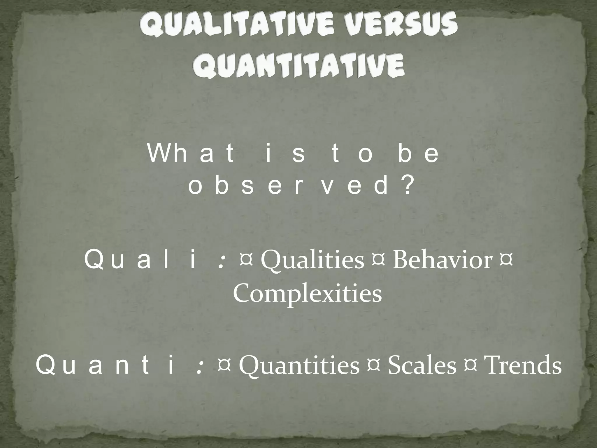 Qualitative versus QuantitativeWhat is to be observed?Quali: ¤ Qualities ¤ Behavior ¤ ComplexitiesQuanti: ¤ Quantities ¤ Scales ¤ Trends 