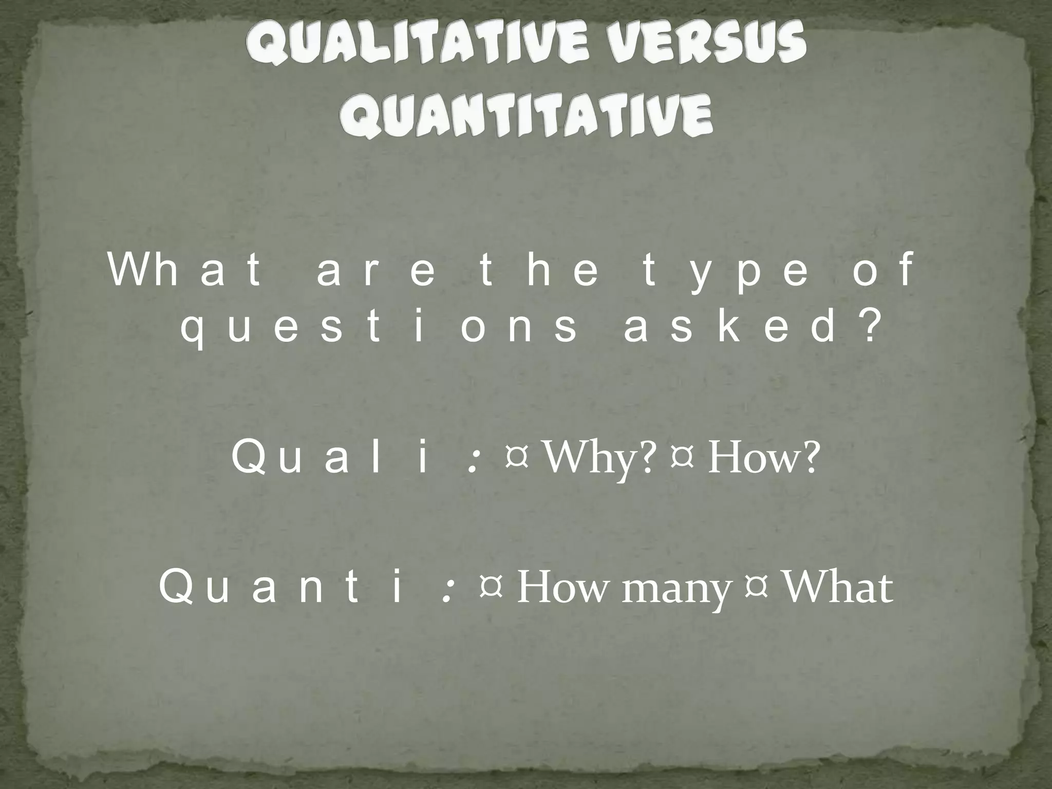 Qualitative versus QuantitativeWhat are the type of questions asked?Quali: ¤ Why? ¤ How?Quanti: ¤ How many ¤ What