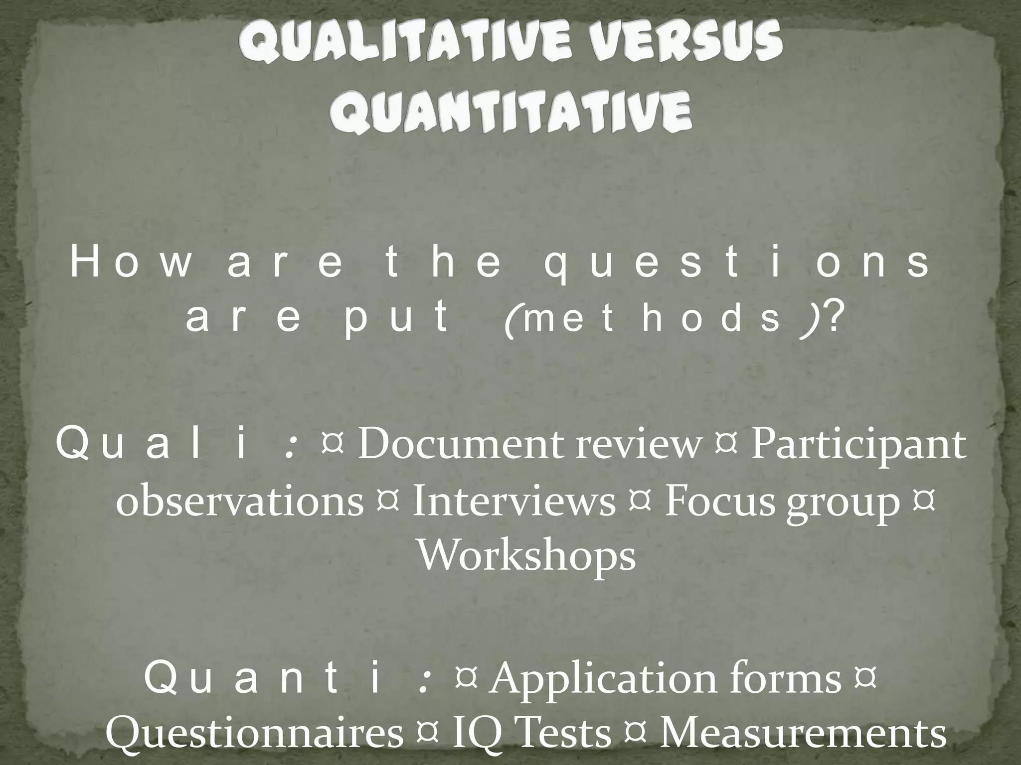 Qualitative versus QuantitativeHow are the questions are put (methods)?Quali: ¤ Document review ¤ Participant observations ¤ Interviews ¤ Focus group ¤ WorkshopsQuanti: ¤ Application forms ¤ Questionnaires ¤ IQ Tests ¤ Measurements