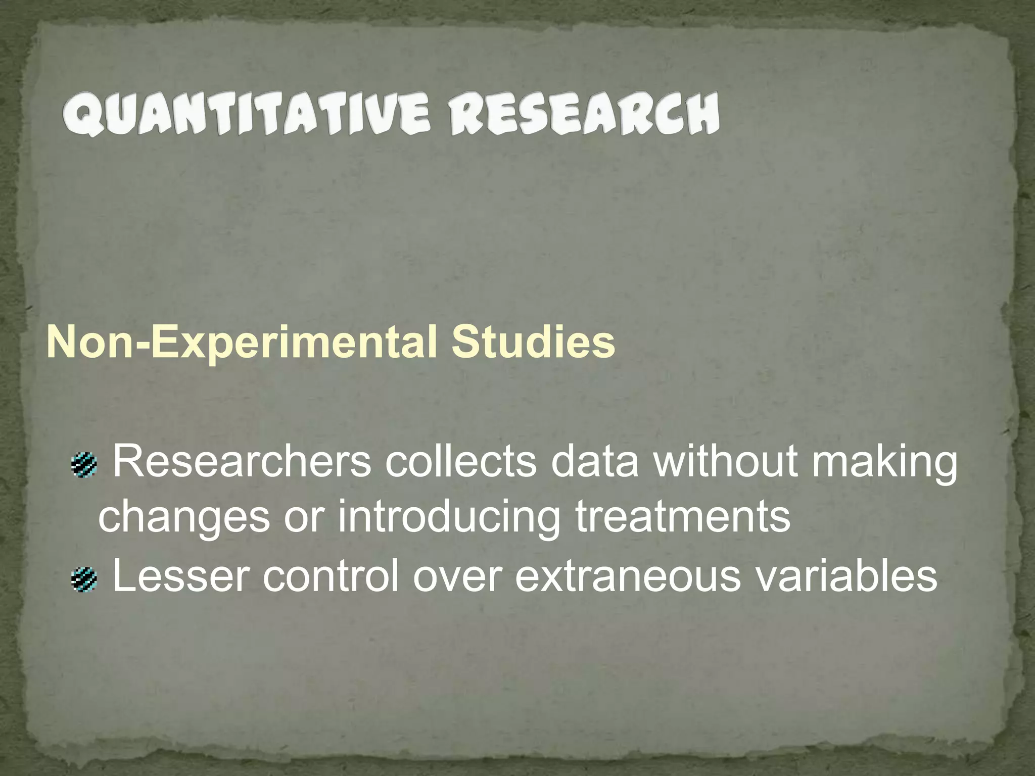 Quantitative ResearchNon-Experimental Studies Researchers collects data without making changes or introducing treatments Lesser control over extraneous variables