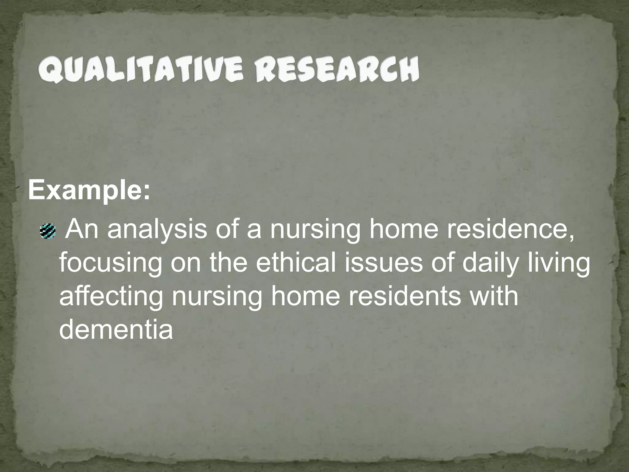 Qualitative ResearchExample: An analysis of a nursing home residence, focusing on the ethical issues of daily living affecting nursing home residents with dementia