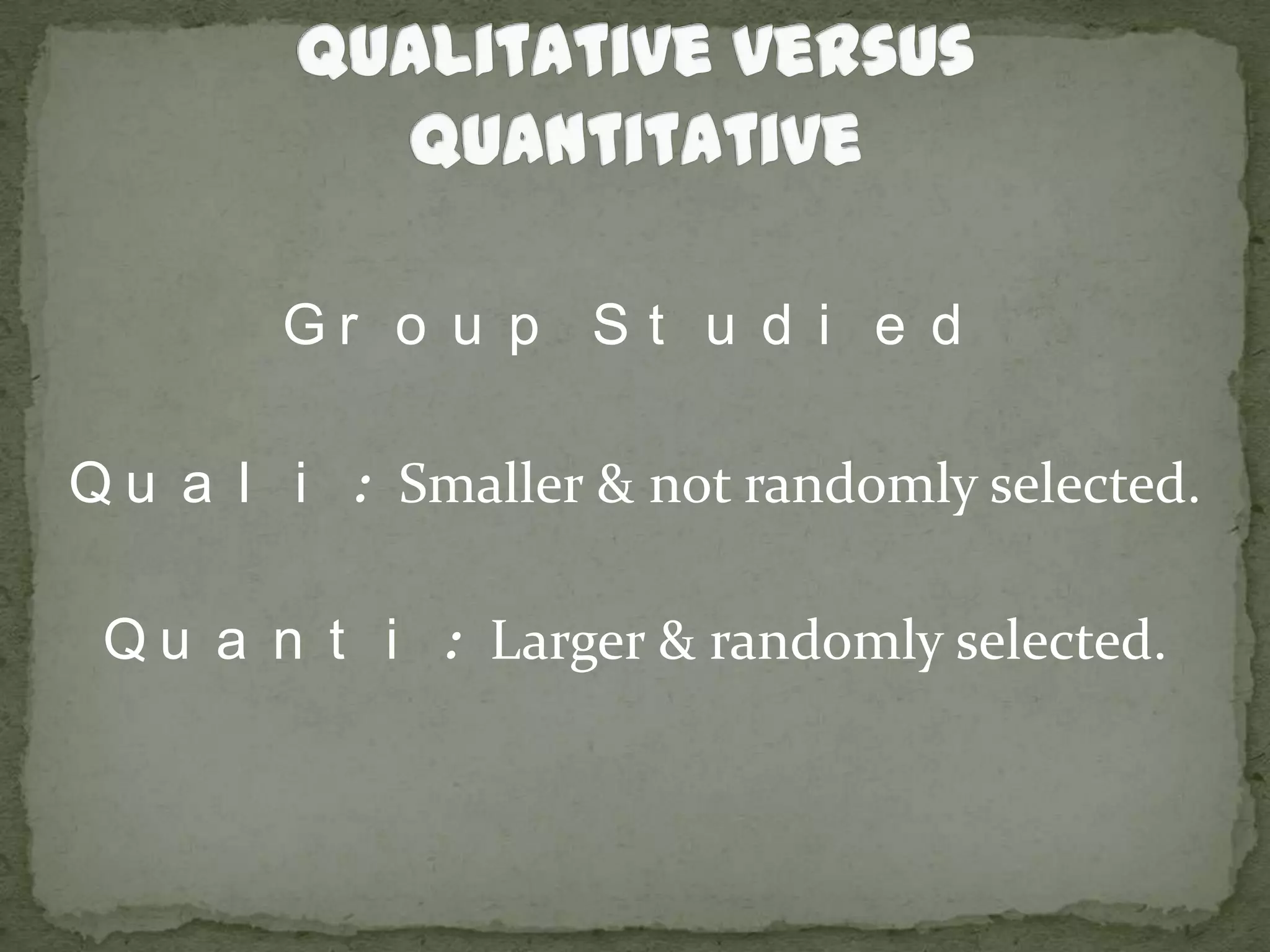 Qualitative versus QuantitativeGroup StudiedQuali: Smaller & not randomly selected.Quanti: Larger & randomly selected.