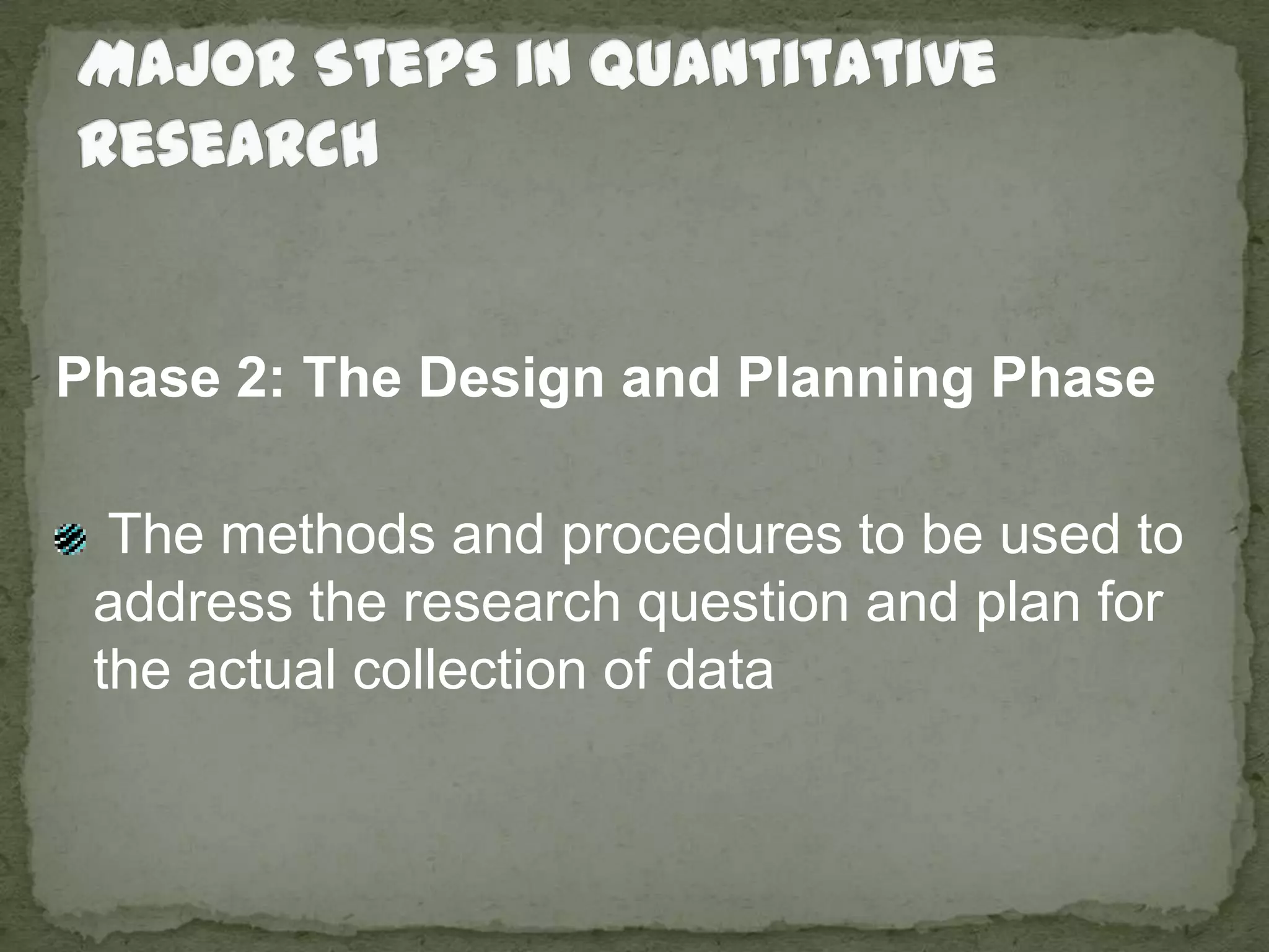 Major Steps in Quantitative ResearchPhase 2: The Design and Planning Phase  The methods and procedures to be used to address the research question and plan for the actual collection of data