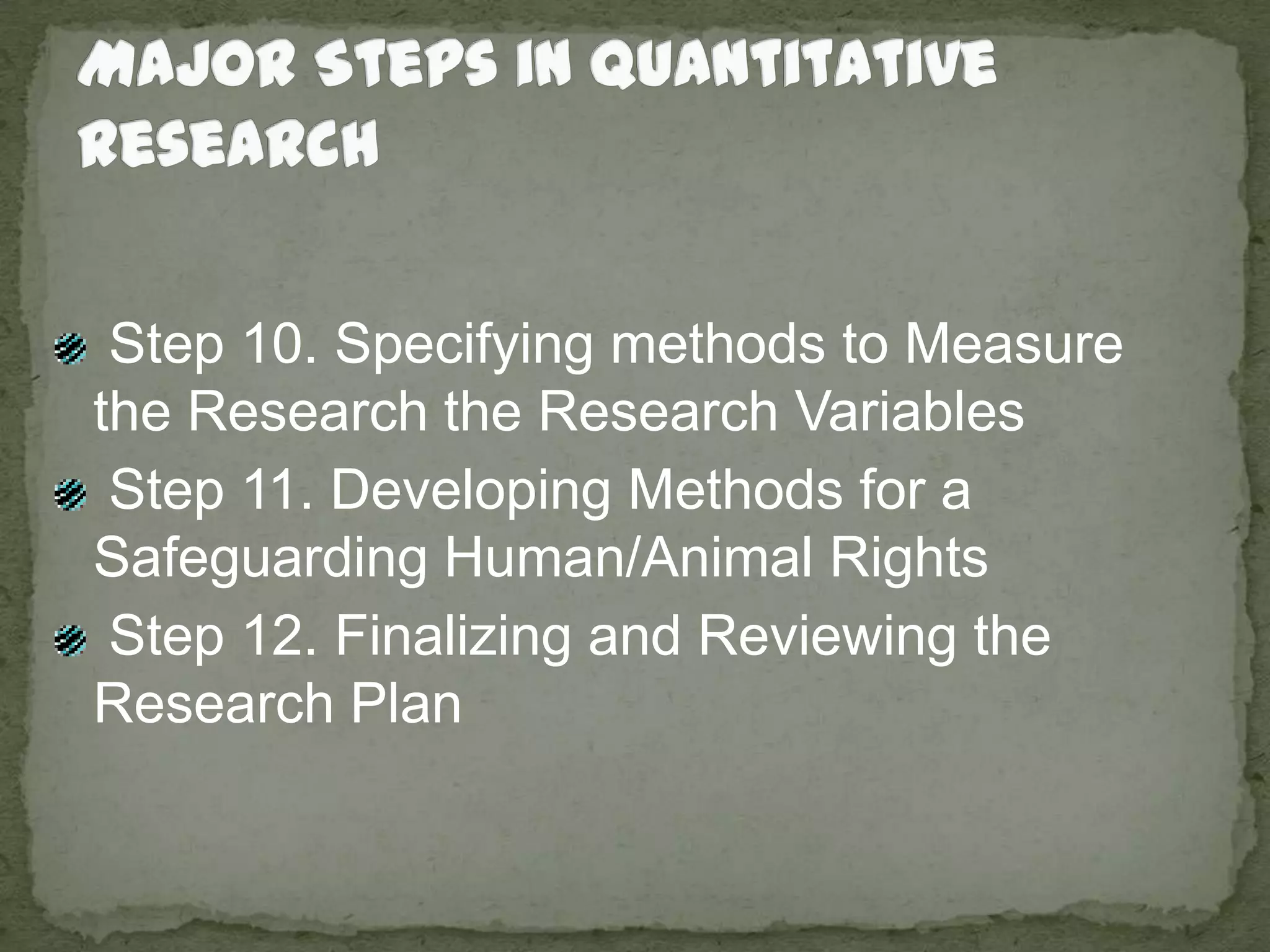Major Steps in Quantitative Research Step 10. Specifying methods to Measure the Research the Research Variables Step 11. Developing Methods for a Safeguarding Human/Animal Rights Step 12. Finalizing and Reviewing the Research Plan