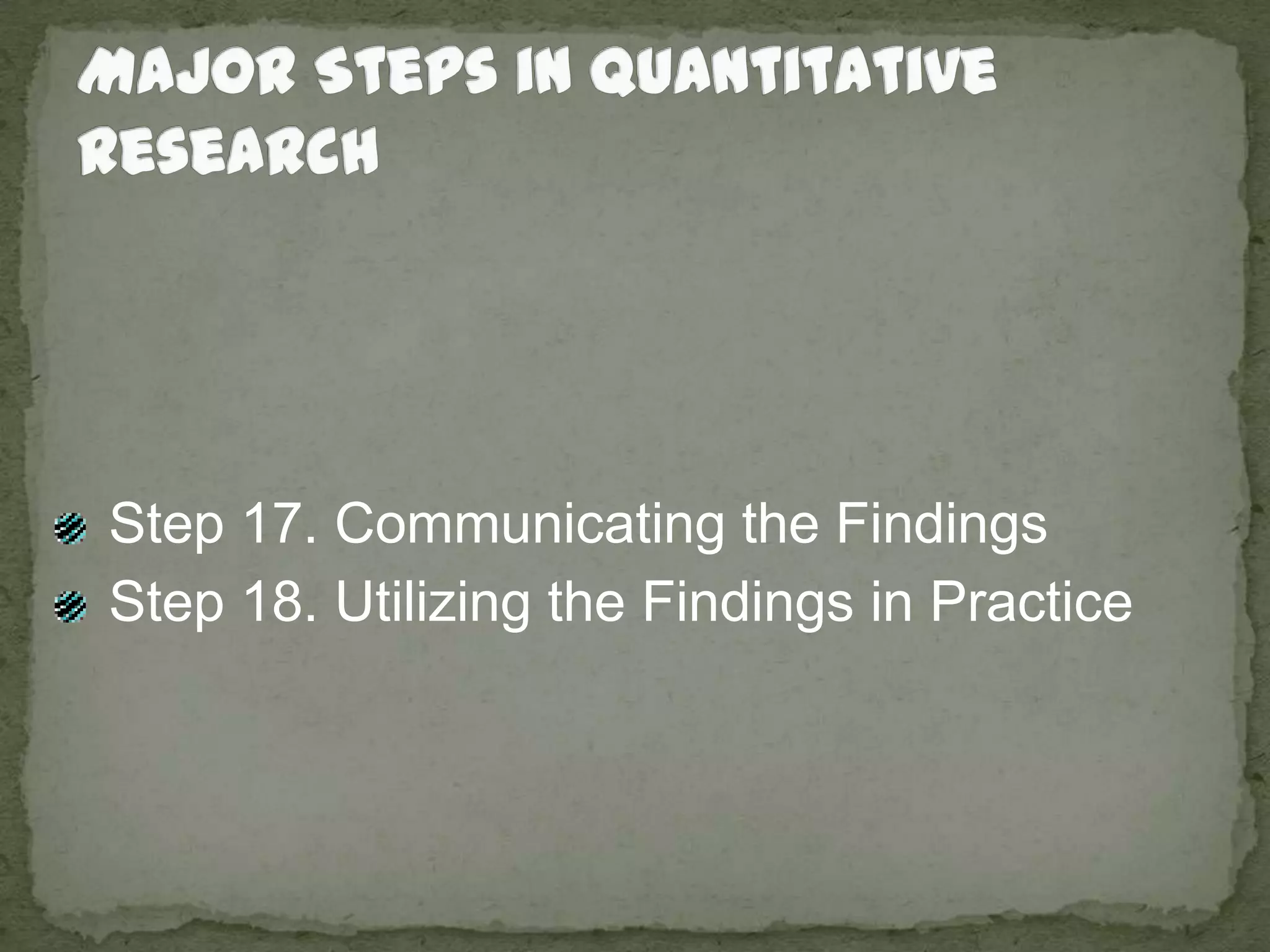 Major Steps in Quantitative Research Step 17. Communicating the Findings Step 18. Utilizing the Findings in Practice