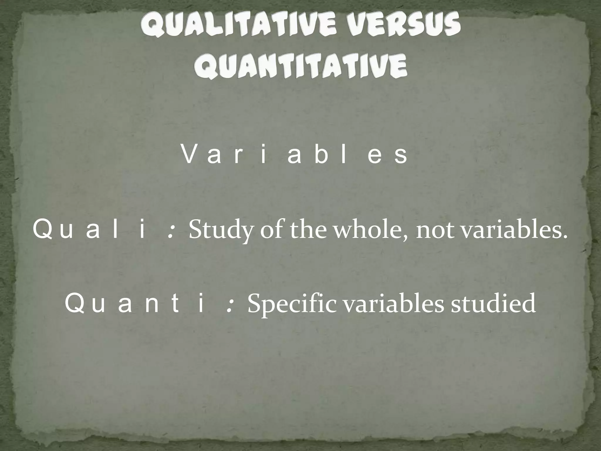 Qualitative versus QuantitativeVariablesQuali: Study of the whole, not variables.Quanti: Specific variables studied