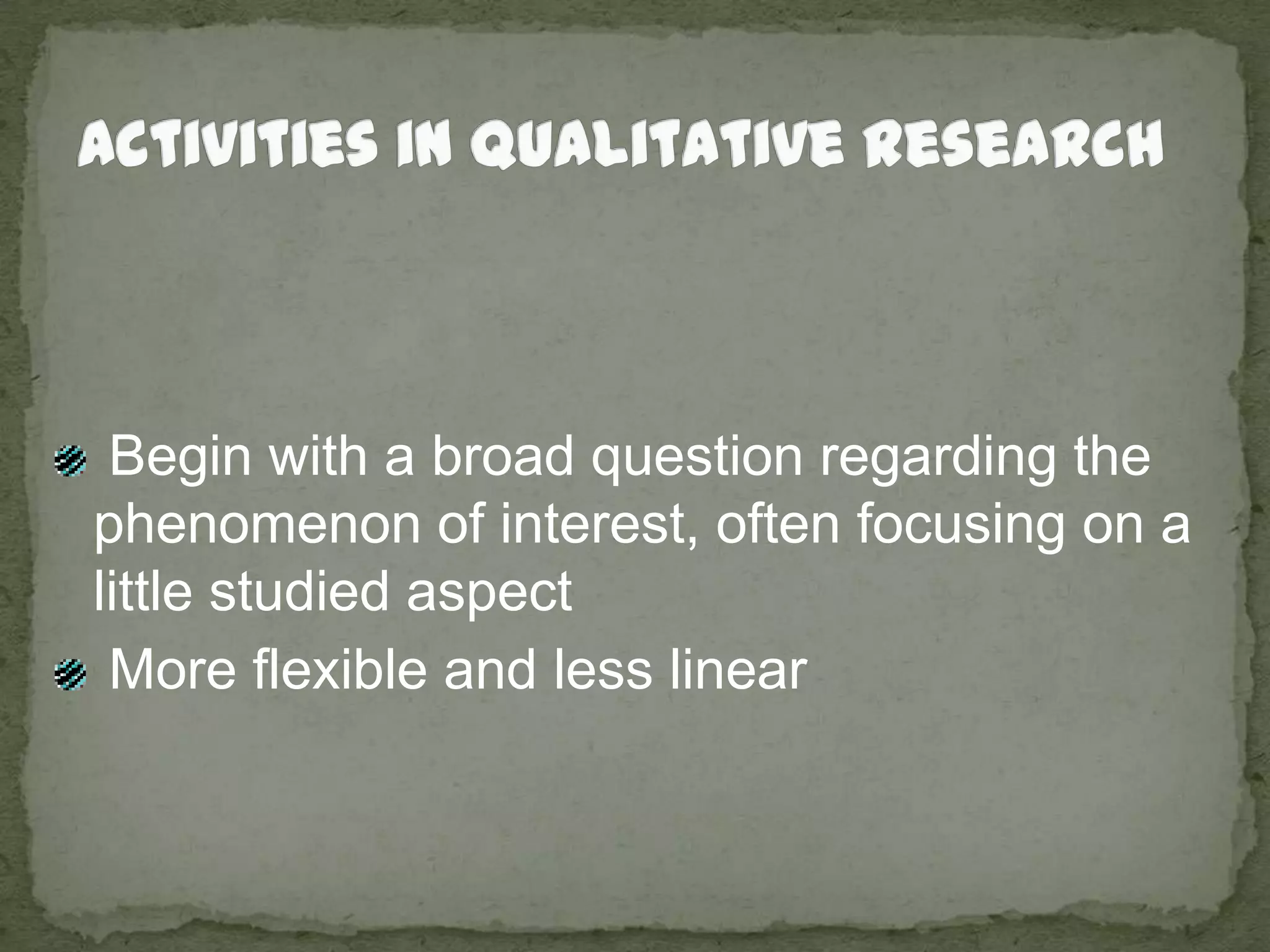 Activities in Qualitative Research Begin with a broad question regarding the phenomenon of interest, often focusing on a little studied aspect More flexible and less linear