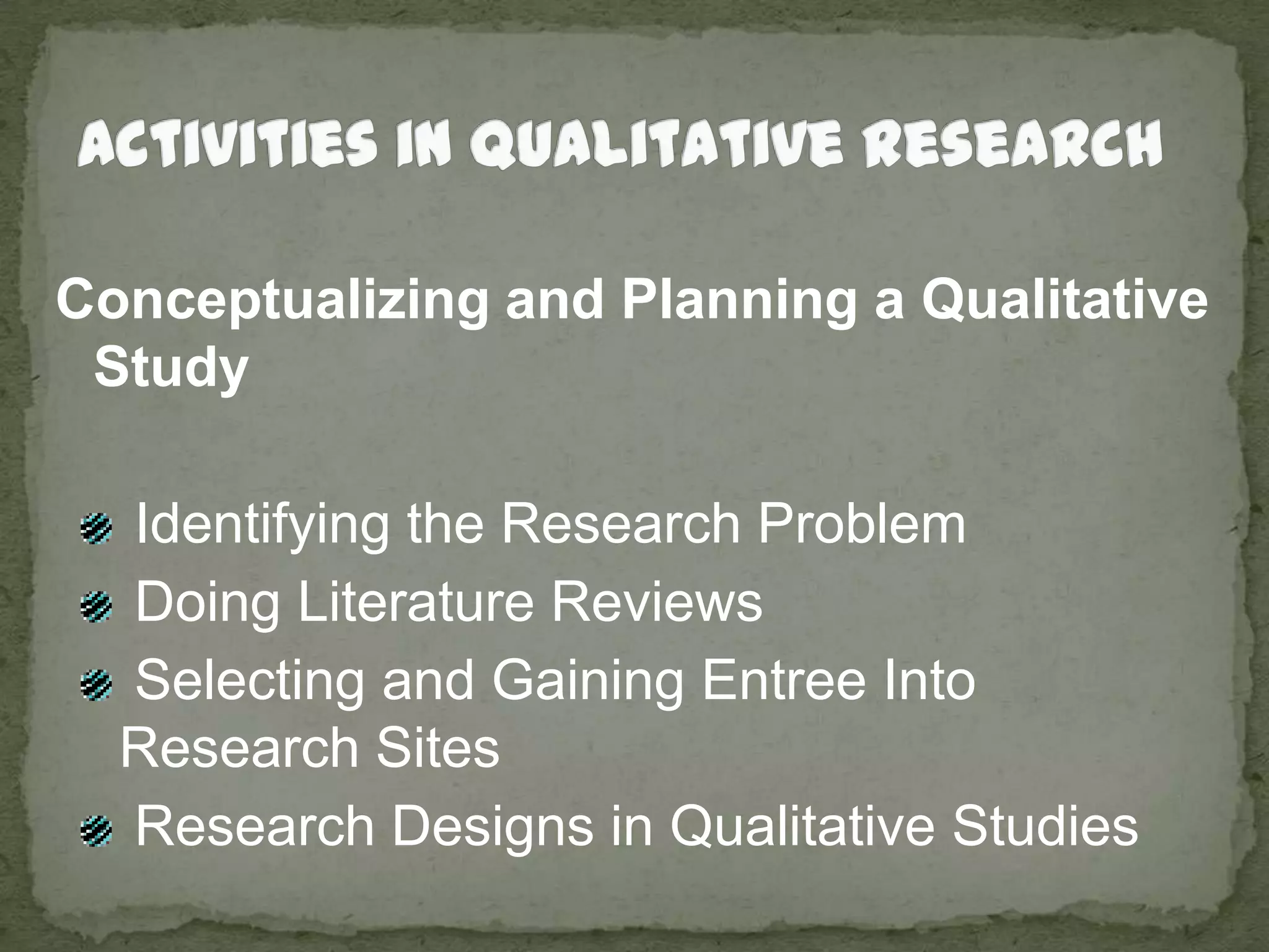 Activities in Qualitative ResearchConceptualizing and Planning a Qualitative Study Identifying the Research Problem  Doing Literature Reviews Selecting and Gaining Entree Into Research Sites Research Designs in Qualitative Studies