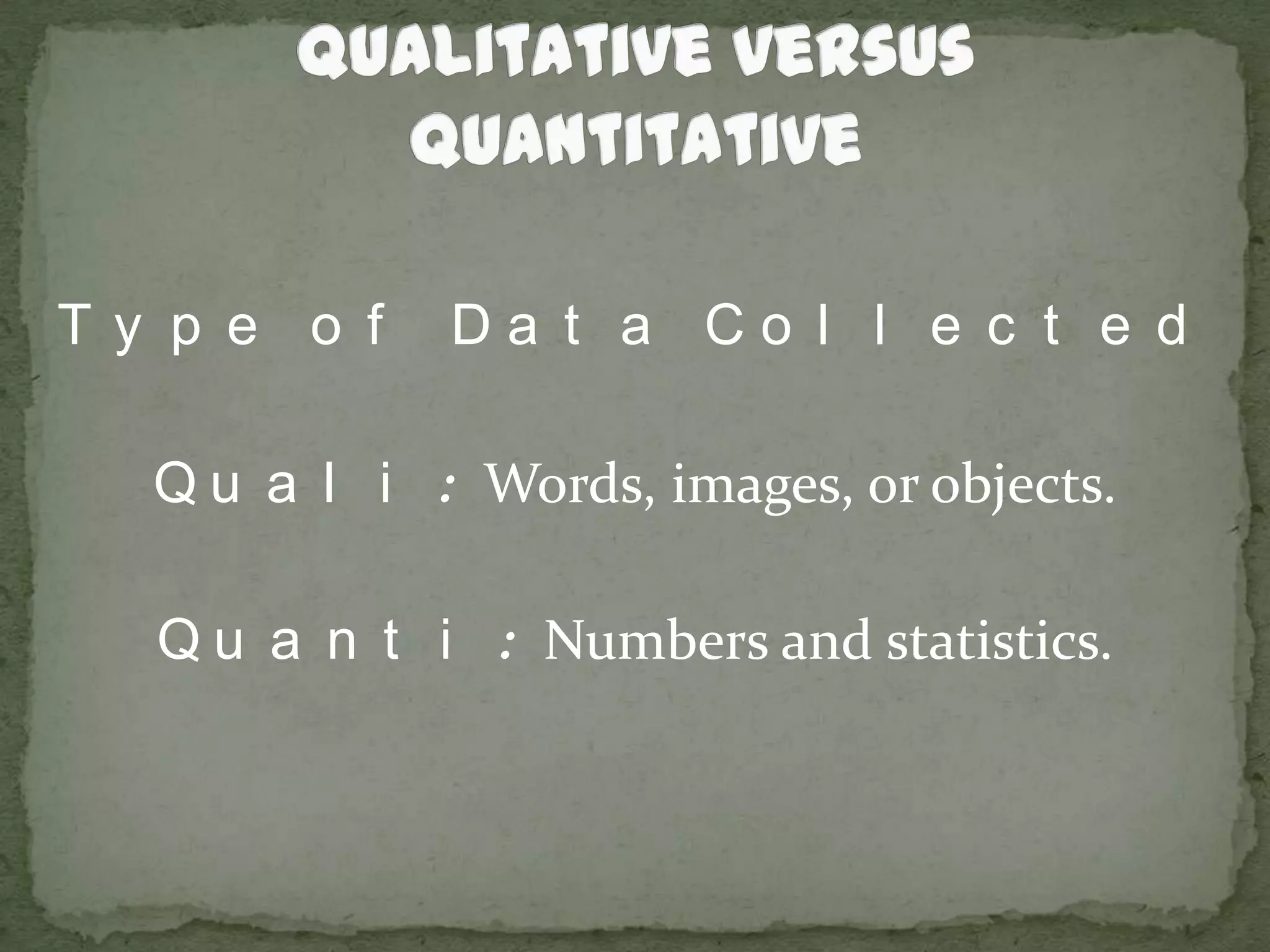 Qualitative versus QuantitativeType of Data CollectedQuali: Words, images, or objects.Quanti: Numbers and statistics.