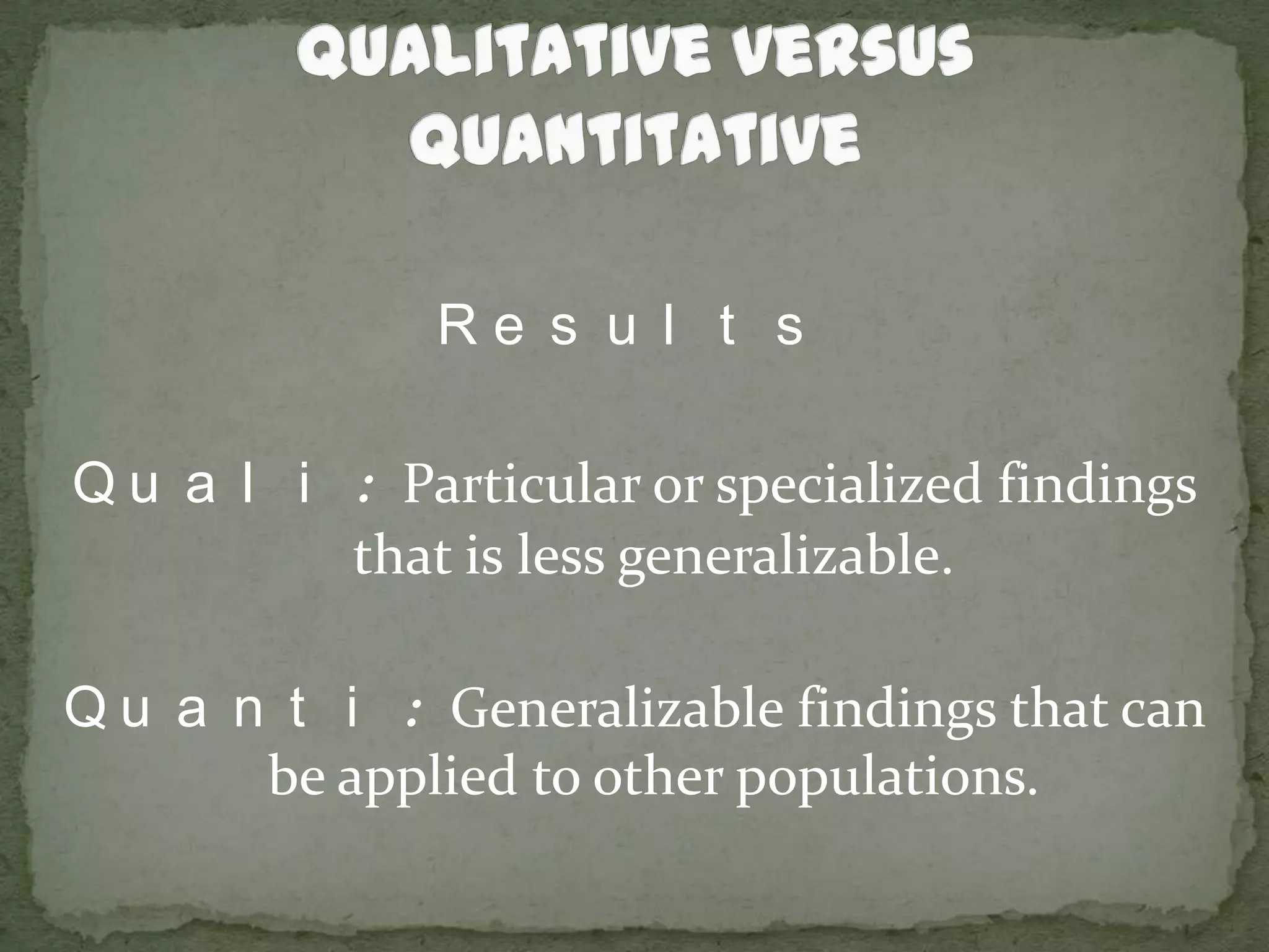 Qualitative versus QuantitativeResultsQuali: Particular or specialized findings that is less generalizable.Quanti: Generalizable findings that can be applied to other populations.