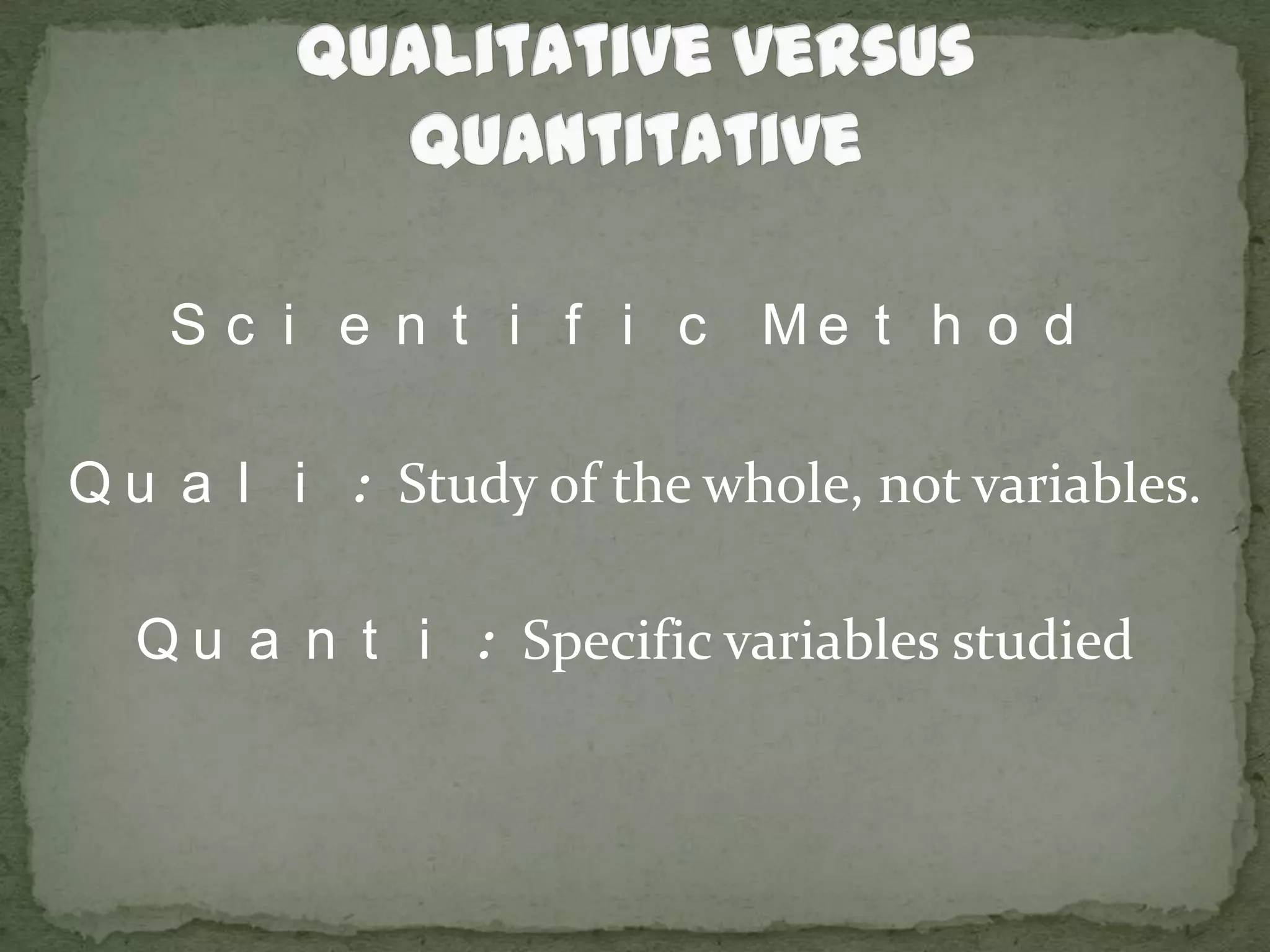 Qualitative versus QuantitativeScientific MethodQuali: Study of the whole, not variables.Quanti: Specific variables studied