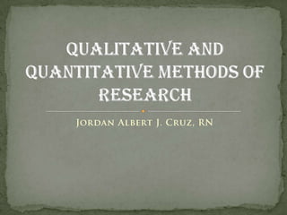 Jordan Albert J. Cruz, RN Qualitative and Quantitative Methods of Research 